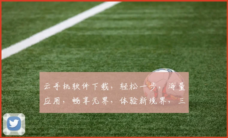 云手机软件下载，轻松一步，海量应用，畅享无界，体验新境界，三网通，畅游无忧。