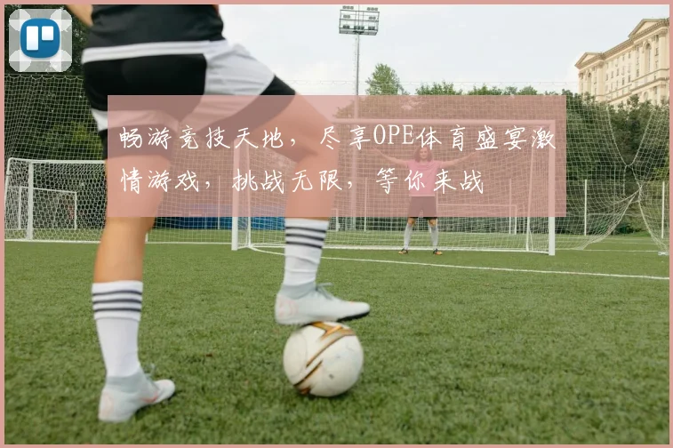 畅游竞技天地，尽享OPE体育盛宴激情游戏，挑战无限，等你来战