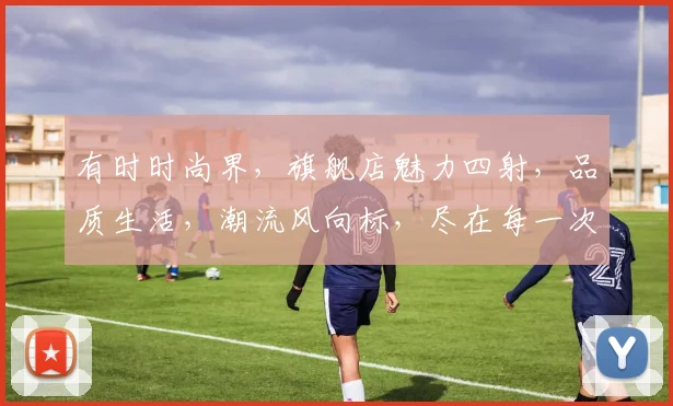 有时时尚界，旗舰店魅力四射，品质生活，潮流风向标，尽在每一次邂逅，品味非凡。