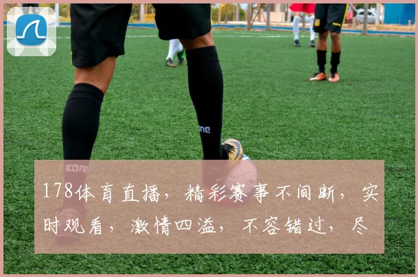 178体育直播，精彩赛事不间断，实时观看，激情四溢，不容错过，尽在178