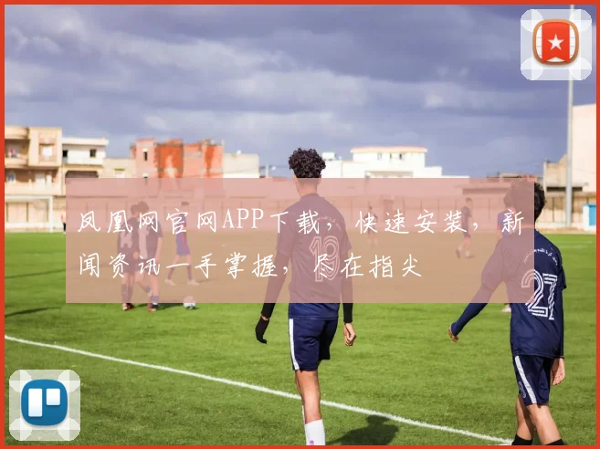 凤凰网官网APP下载，快速安装，新闻资讯一手掌握，尽在指尖