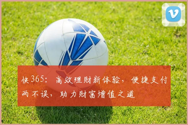 快365：高效理财新体验，便捷支付两不误，助力财富增值之道