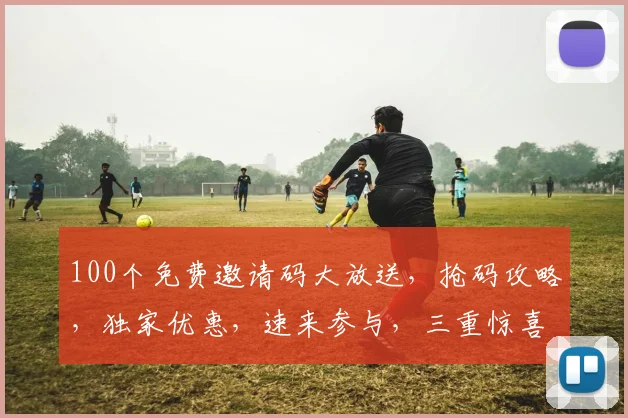 100个免费邀请码大放送，抢码攻略，独家优惠，速来参与，三重惊喜，不容错过