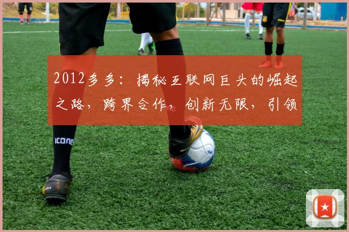 2012多多：揭秘互联网巨头的崛起之路，跨界合作，创新无限，引领未来，三大亮点不容错过