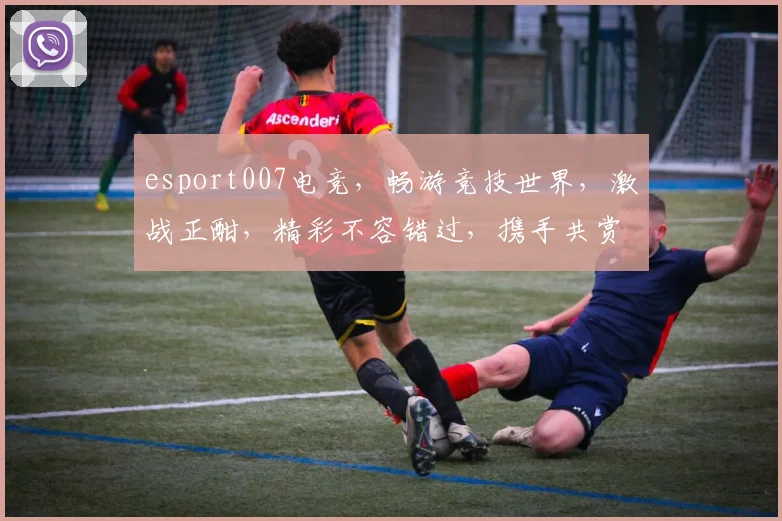 esport007电竞，畅游竞技世界，激战正酣，精彩不容错过，携手共赏