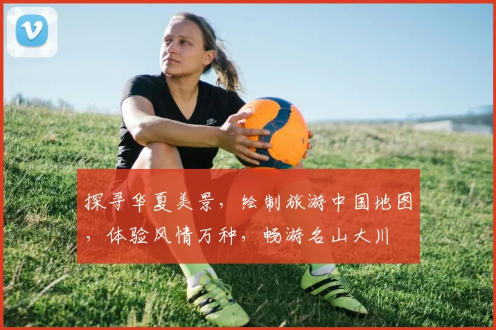 探寻华夏美景，绘制旅游中国地图，体验风情万种，畅游名山大川