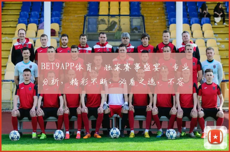 BET9APP体育，独家赛事盛宴，专业分析，精彩不断，必看之选，不容错过